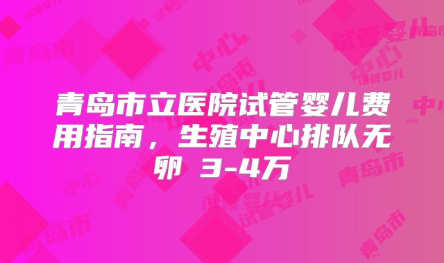 青岛市立医院试管婴儿费用指南，生殖中心排队无卵�3-4万