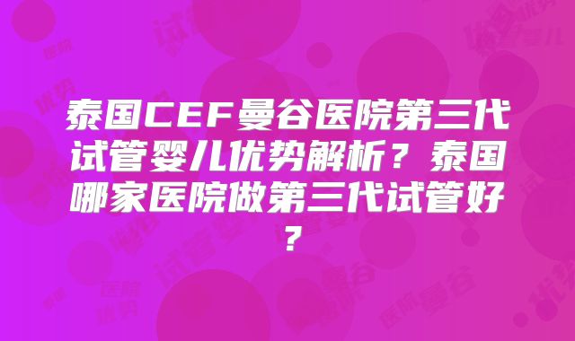 泰国CEF曼谷医院第三代试管婴儿优势解析？泰国哪家医院做第三代试管好？