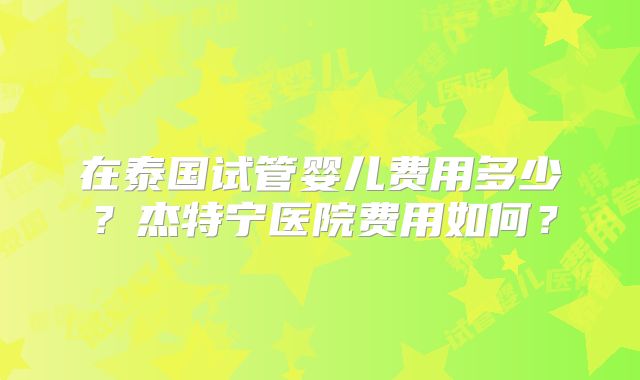 在泰国试管婴儿费用多少？杰特宁医院费用如何？