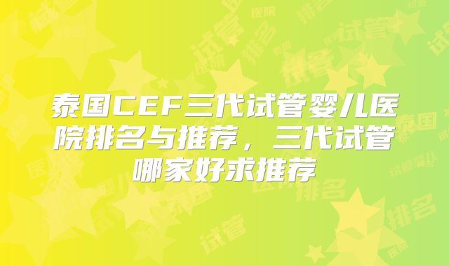 泰国CEF三代试管婴儿医院排名与推荐，三代试管哪家好求推荐