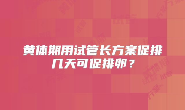黄体期用试管长方案促排几天可促排卵？