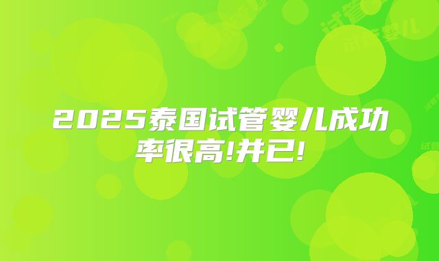 2025泰国试管婴儿成功率很高!并已!