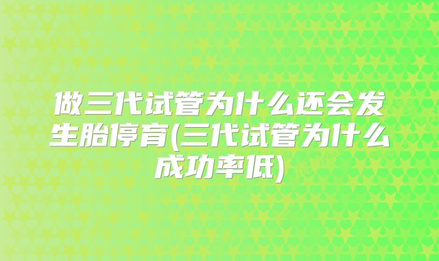 做三代试管为什么还会发生胎停育(三代试管为什么成功率低)