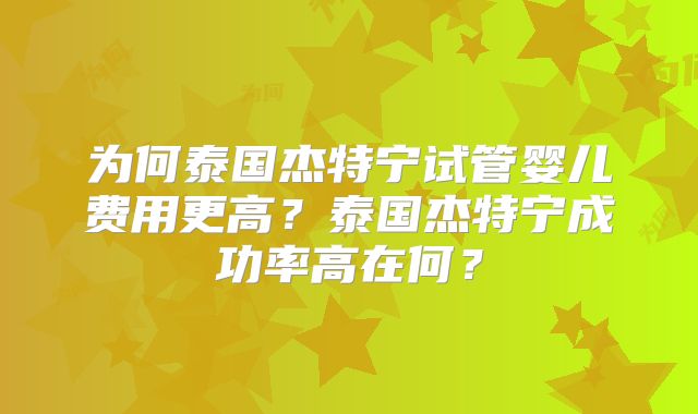 为何泰国杰特宁试管婴儿费用更高？泰国杰特宁成功率高在何？