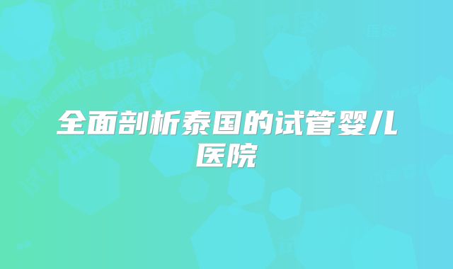 全面剖析泰国的试管婴儿医院
