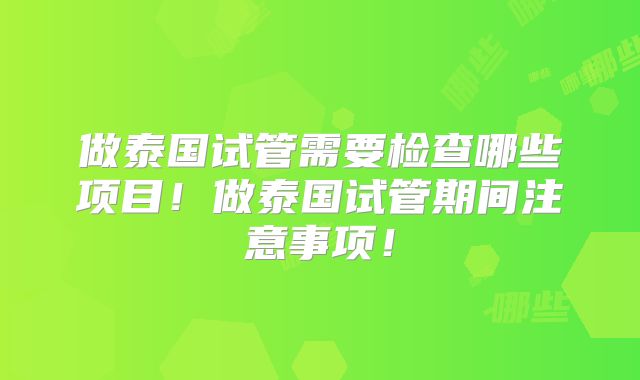 做泰国试管需要检查哪些项目!做泰国试管期间注意事项!