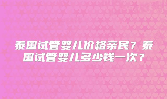 泰国试管婴儿价格亲民?泰国试管婴儿多少钱一次?