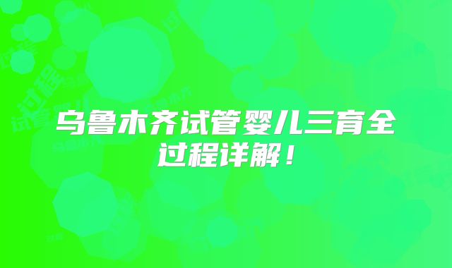 乌鲁木齐试管婴儿三育全过程详解！