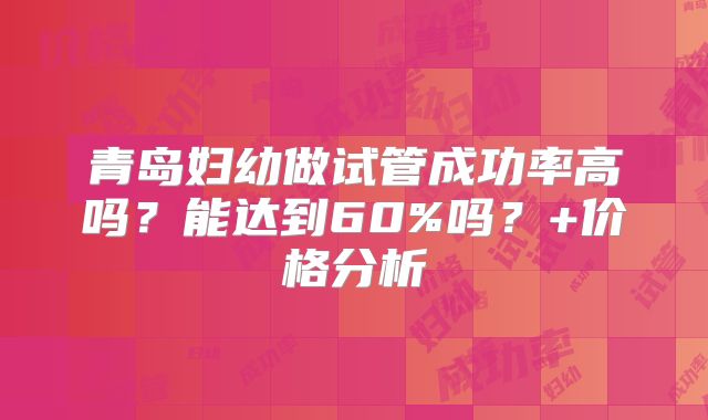 青岛妇幼做试管成功率高吗？能达到60%吗？+价格分析