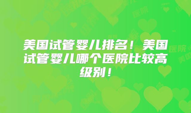 美国试管婴儿排名！美国试管婴儿哪个医院比较高级别！
