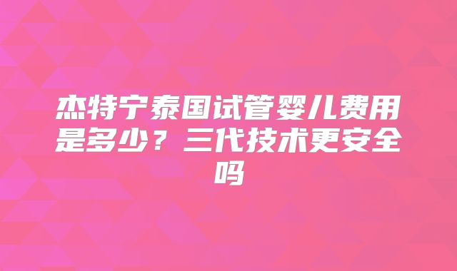 杰特宁泰国试管婴儿费用是多少？三代技术更安全吗