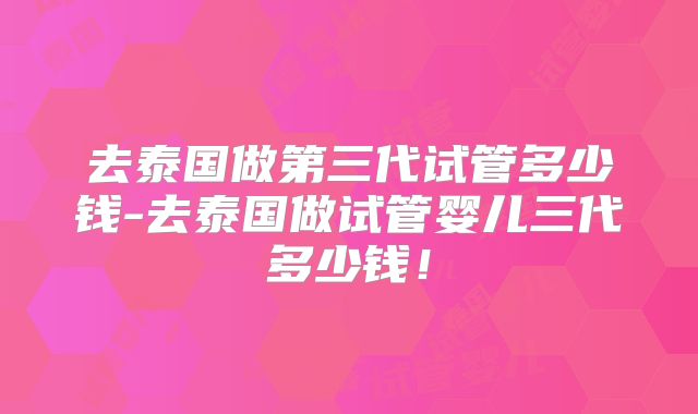 去泰国做第三代试管多少钱-去泰国做试管婴儿三代多少钱！