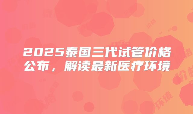 2025泰国三代试管价格公布，解读最新医疗环境