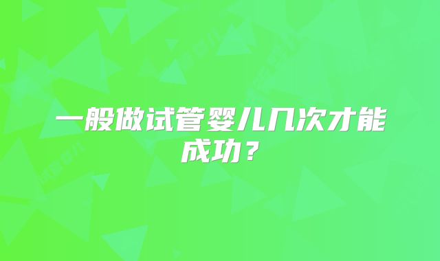 一般做试管婴儿几次才能成功？