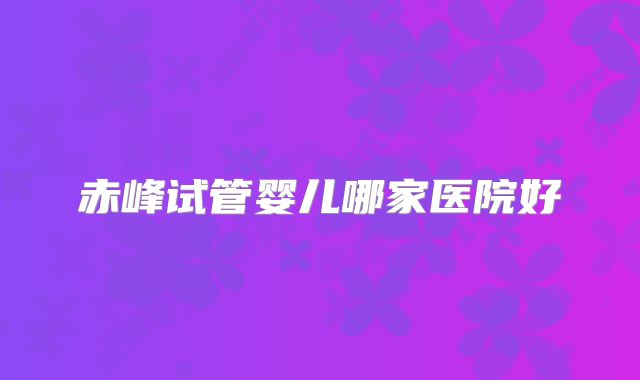 赤峰试管婴儿哪家医院好