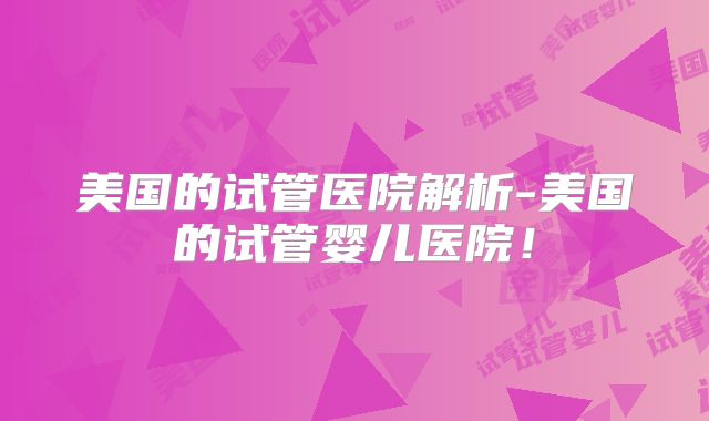 美国的试管医院解析-美国的试管婴儿医院！