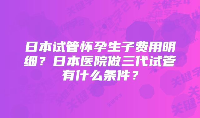 日本试管怀孕生子费用明细？日本医院做三代试管有什么条件？