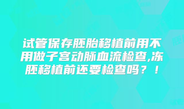 试管保存胚胎移植前用不用做子宫动脉血流检查,冻胚移植前还要检查吗?!