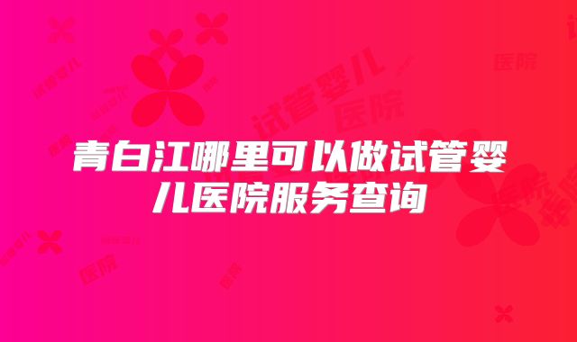 青白江哪里可以做试管婴儿医院服务查询