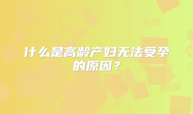 什么是高龄产妇无法受孕的原因？