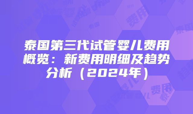 泰国第三代试管婴儿费用概览：新费用明细及趋势分析（2024年）