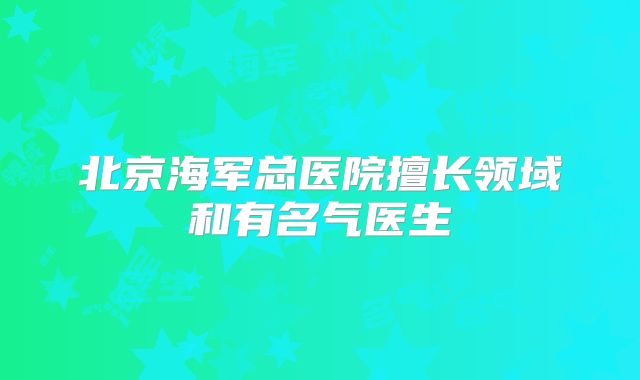 北京海军总医院擅长领域和有名气医生