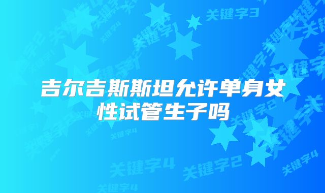 吉尔吉斯斯坦允许单身女性试管生子吗