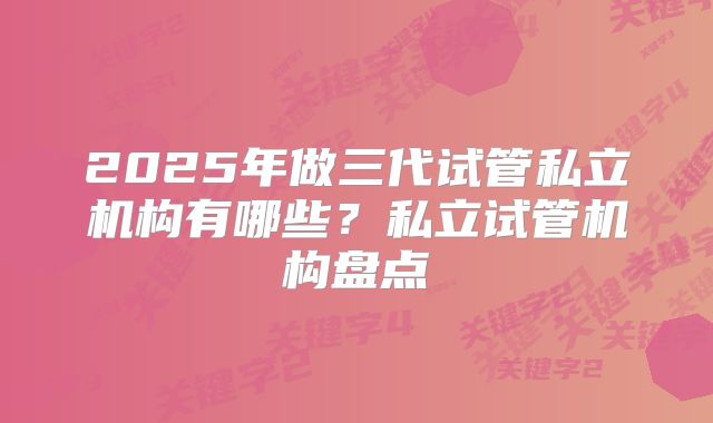2025年做三代试管私立机构有哪些？私立试管机构盘点