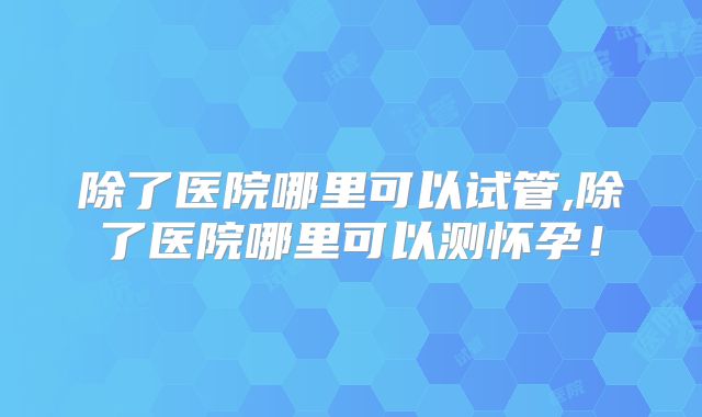 除了医院哪里可以试管,除了医院哪里可以测怀孕！