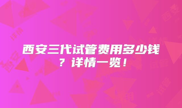 西安三代试管费用多少钱？详情一览！