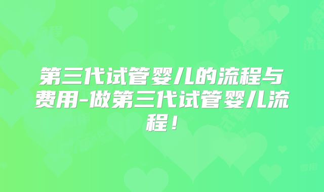 第三代试管婴儿的流程与费用-做第三代试管婴儿流程!