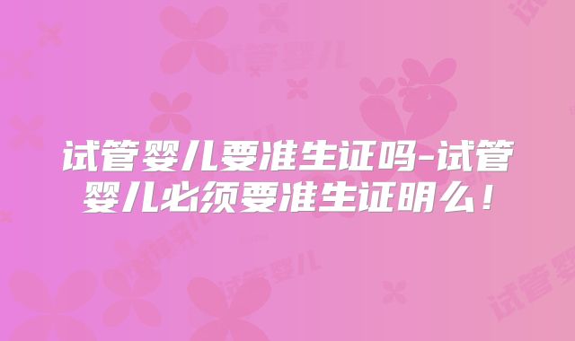 试管婴儿要准生证吗-试管婴儿必须要准生证明么!