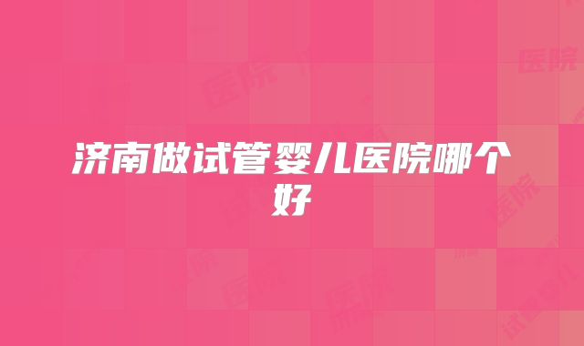 济南做试管婴儿医院哪个好