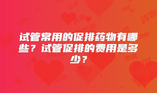 试管常用的促排药物有哪些？试管促排的费用是多少？