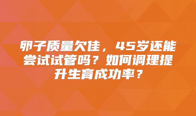 卵子质量欠佳，45岁还能尝试试管吗？如何调理提升生育成功率？