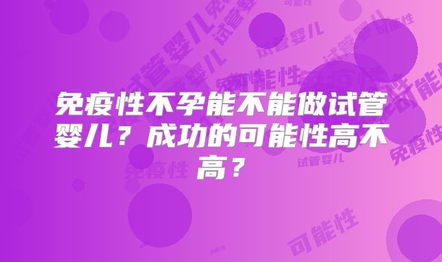免疫性不孕能不能做试管婴儿?成功的可能性高不高?