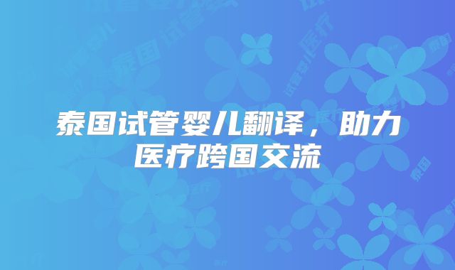 泰国试管婴儿翻译，助力医疗跨国交流