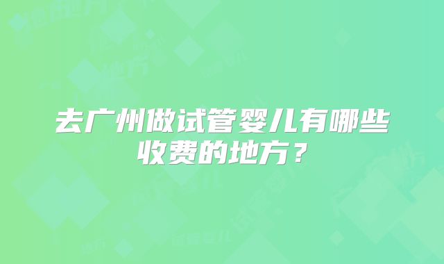 去广州做试管婴儿有哪些收费的地方？