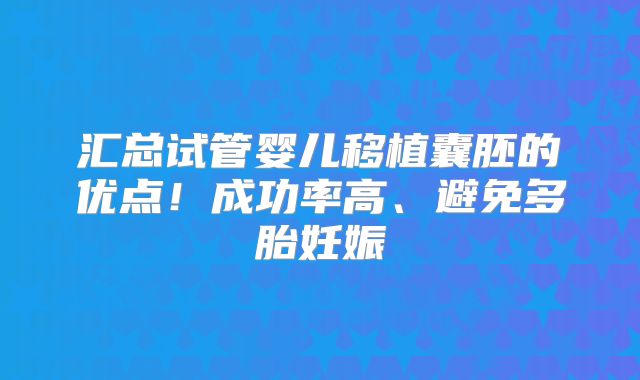 汇总试管婴儿移植囊胚的优点！成功率高、避免多胎妊娠