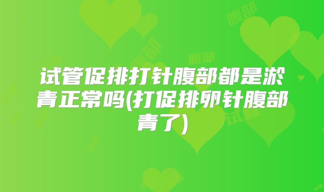 试管促排打针腹部都是淤青正常吗(打促排卵针腹部青了)
