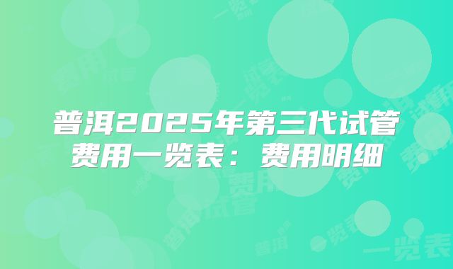 普洱2025年第三代试管费用一览表:费用明细