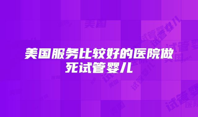 美国服务比较好的医院做死试管婴儿