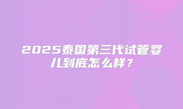 2025泰国第三代试管婴儿到底怎么样？