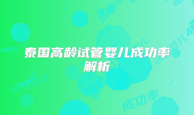 泰国高龄试管婴儿成功率解析