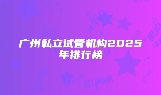 广州私立试管机构2025年排行榜