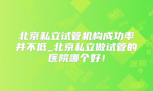 北京私立试管机构成功率并不低_北京私立做试管的医院哪个好！