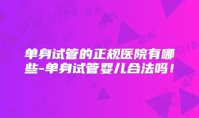 单身试管的正规医院有哪些-单身试管婴儿合法吗！