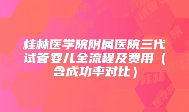 桂林医学院附属医院三代试管婴儿全流程及费用（含成功率对比）