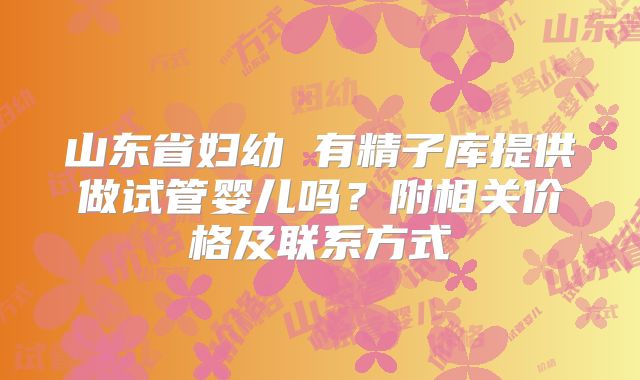 山东省妇幼 有精子库提供做试管婴儿吗?附相关价格及联系方式