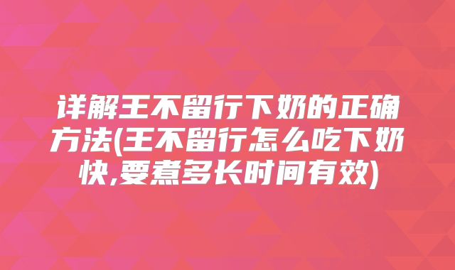 详解王不留行下奶的正确方法(王不留行怎么吃下奶快,要煮多长时间有效)